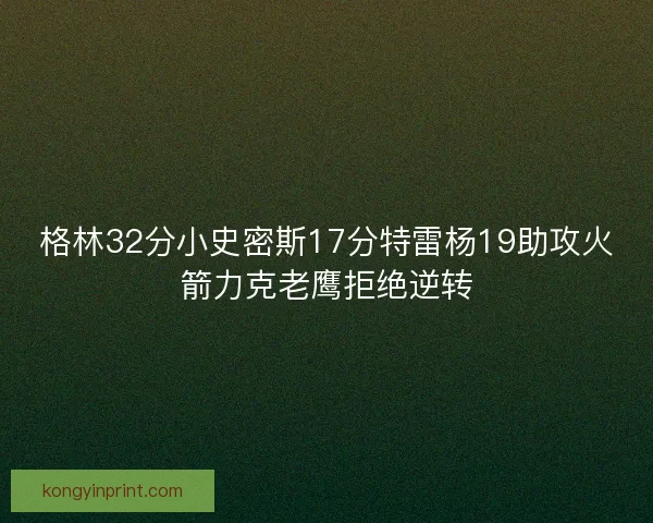 格林32分小史密斯17分特雷杨19助攻火箭力克老鹰拒绝逆转