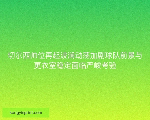 切尔西帅位再起波澜动荡加剧球队前景与更衣室稳定面临严峻考验