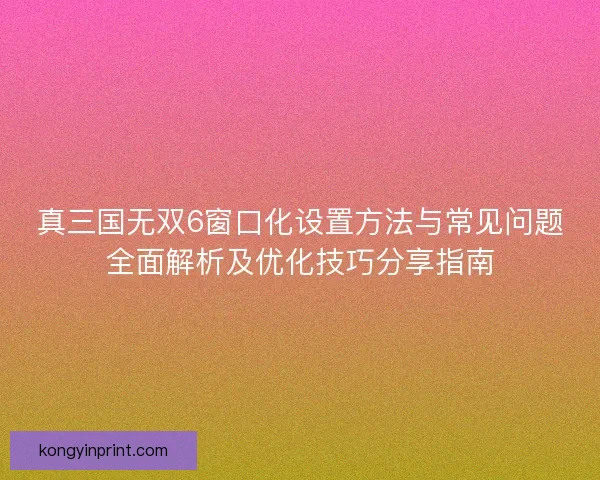 真三国无双6窗口化设置方法与常见问题全面解析及优化技巧分享指南