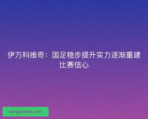 伊万科维奇：国足稳步提升实力逐渐重建比赛信心