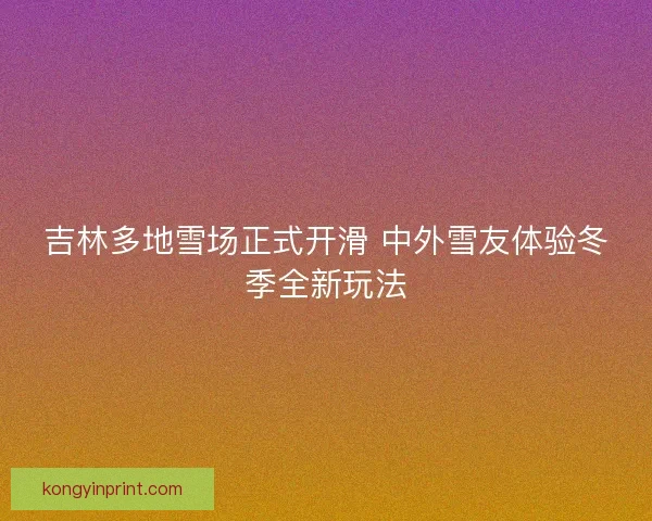 吉林多地雪场正式开滑 中外雪友体验冬季全新玩法