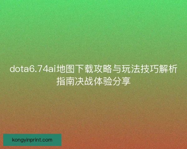 dota6.74ai地图下载攻略与玩法技巧解析指南决战体验分享